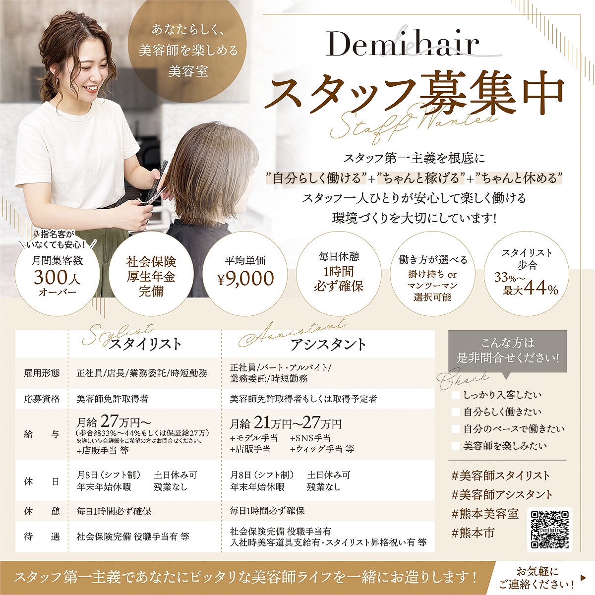 美容師をもっと楽しめる場所へ。 「もっと自分らしく働きたい」「しっかり稼ぎながら、プライベートも大切にしたい」そんな想いを叶えられる環境を目指していますDemihairでは、 月間集客300名以上 指名がなくても安心 社会保険完備 平均単価9,000円 毎日休憩1時間確保 歩合最大44% 働き方も選択可能(掛け持ち・マンツーマン)スタッフ一人ひとりが安心して、長く美容師を楽しめる環境づくりを大切にしています経験者はもちろん、アシスタント・ブランクのある方・見学だけでも大歓迎「少し気になる」そんな気持ちだけでも大丈夫です!まずはお気軽にDMまたはプロフィールリンクの公式LINEからお問い合わせください見学だけ・話を聞くだけでも大歓迎です 無理な勧誘は一切ありませんので、お気軽にDMください!一緒に楽しく働ける仲間に出会えることを楽しみにしています️熊本市中央区平成エリア#美容師求人 #美容師募集 #美容師転職 #美容師スタイリスト #美容師アシスタント 熊本美容室 熊本市 熊本求人 スタッフ募集 中途採用 美容師の働き方 Demihair